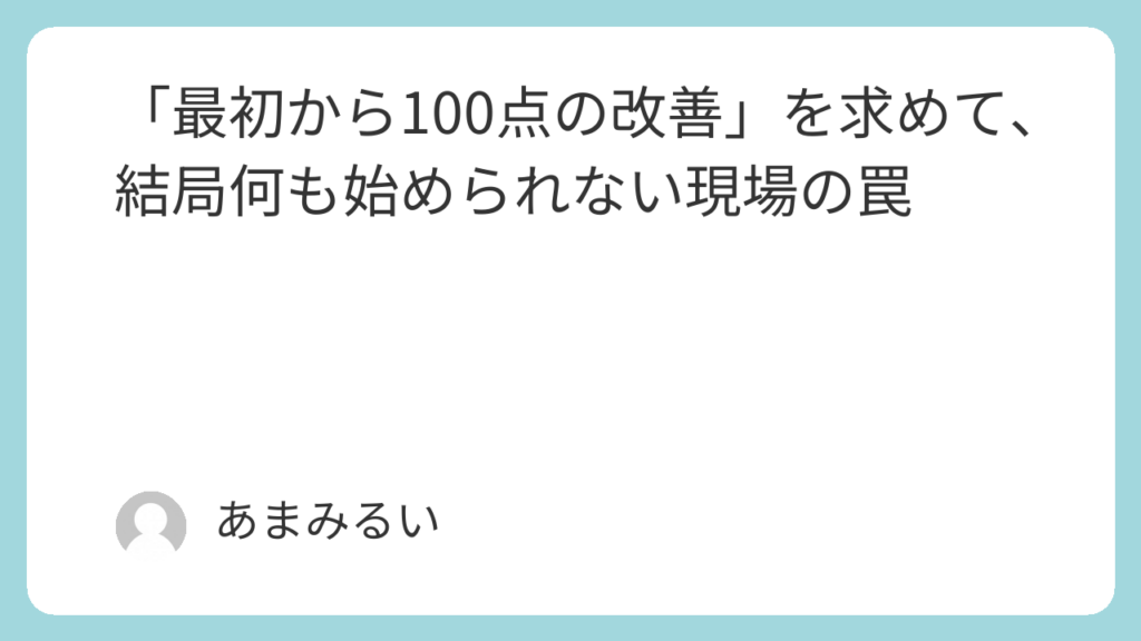 「最初から100点の改善」を求めて、結局何も始められない現場の罠